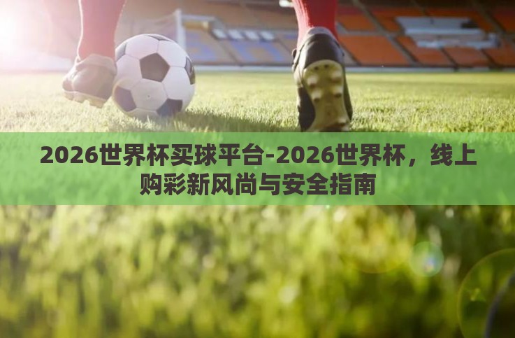2026世界杯买球平台-2026世界杯,线上购彩新风尚与安全指南 2026世界杯买球平台-2026世界杯,线上购彩新风尚与安全指南