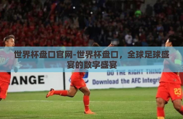世界杯盘口官网-世界杯盘口,全球足球盛宴的数字盛宴 世界杯盘口官网-世界杯盘口,全球足球盛宴的数字盛宴