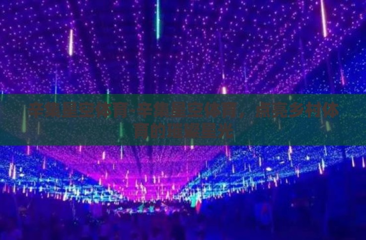 辛集星空体育-辛集星空体育,点亮乡村体育的璀璨星光 辛集星空体育-辛集星空体育,点亮乡村体育的璀璨星光
