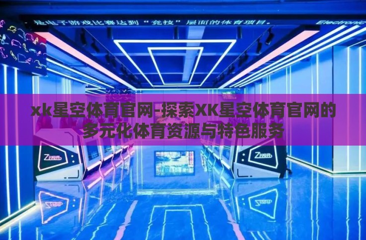 xk星空体育官网-探索XK星空体育官网的多元化体育资源与特色服务 xk星空体育官网-探索XK星空体育官网的多元化体育资源与特色服务