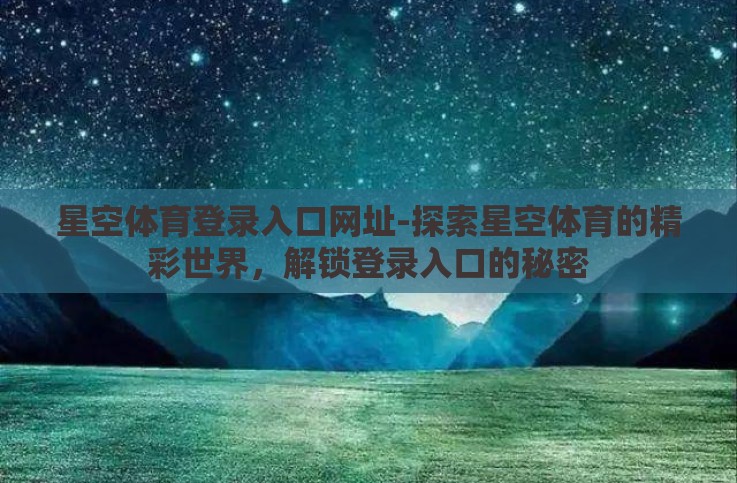 星空体育登录入口网址-探索星空体育的精彩世界,解锁登录入口的秘密 星空体育登录入口网址-探索星空体育的精彩世界,解锁登录入口的秘密