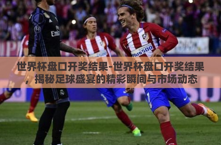 世界杯盘口开奖结果-世界杯盘口开奖结果，揭秘足球盛宴的精彩瞬间与市场动态