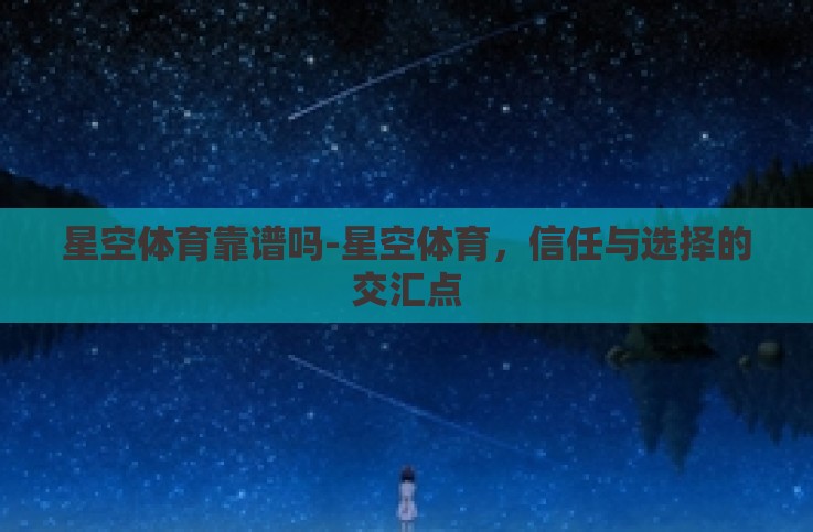 星空体育靠谱吗-星空体育,信任与选择的交汇点 星空体育靠谱吗-星空体育,信任与选择的交汇点
