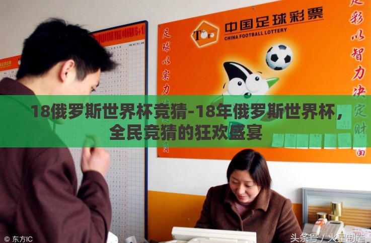 18俄罗斯世界杯竞猜-18年俄罗斯世界杯,全民竞猜的狂欢盛宴 18俄罗斯世界杯竞猜-18年俄罗斯世界杯,全民竞猜的狂欢盛宴