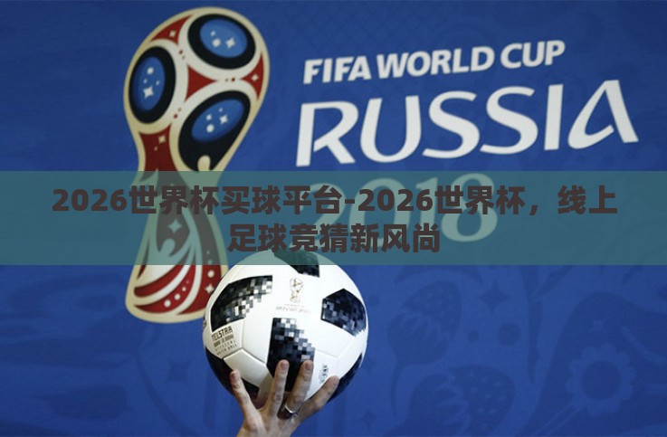2026世界杯买球平台-2026世界杯,线上足球竞猜新风尚 2026世界杯买球平台-2026世界杯,线上足球竞猜新风尚