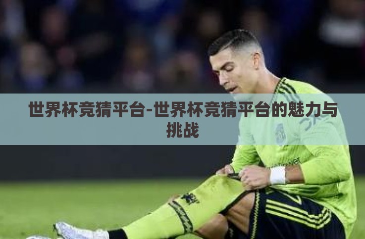 世界杯竞猜平台-世界杯竞猜平台的魅力与挑战 世界杯竞猜平台-世界杯竞猜平台的魅力与挑战