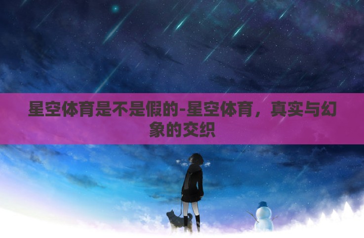 星空体育是不是假的-星空体育，真实与幻象的交织