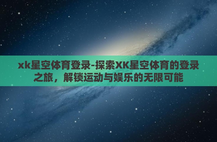 xk星空体育登录-探索XK星空体育的登录之旅,解锁运动与娱乐的无限可能 xk星空体育登录-探索XK星空体育的登录之旅,解锁运动与娱乐的无限可能