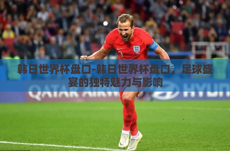 韩日世界杯盘口-韩日世界杯盘口,足球盛宴的独特魅力与影响 韩日世界杯盘口-韩日世界杯盘口,足球盛宴的独特魅力与影响