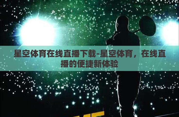 星空体育在线直播下载-星空体育,在线直播的便捷新体验 星空体育在线直播下载-星空体育,在线直播的便捷新体验