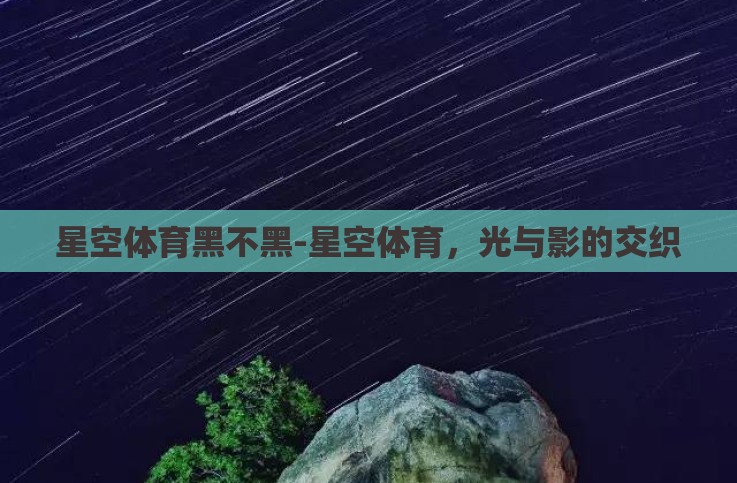 星空体育黑不黑-星空体育，光与影的交织