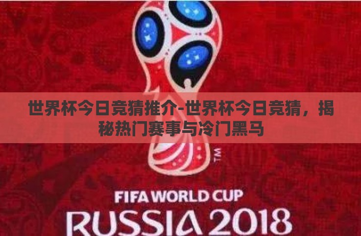 世界杯今日竞猜推介-世界杯今日竞猜,揭秘热门赛事与冷门黑马 世界杯今日竞猜推介-世界杯今日竞猜,揭秘热门赛事与冷门黑马