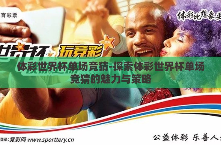 体彩世界杯单场竞猜-探索体彩世界杯单场竞猜的魅力与策略 体彩世界杯单场竞猜-探索体彩世界杯单场竞猜的魅力与策略
