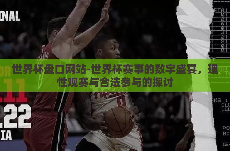 世界杯盘口网站-世界杯赛事的数字盛宴,理性观赛与合法参与的探讨 世界杯盘口网站-世界杯赛事的数字盛宴,理性观赛与合法参与的探讨