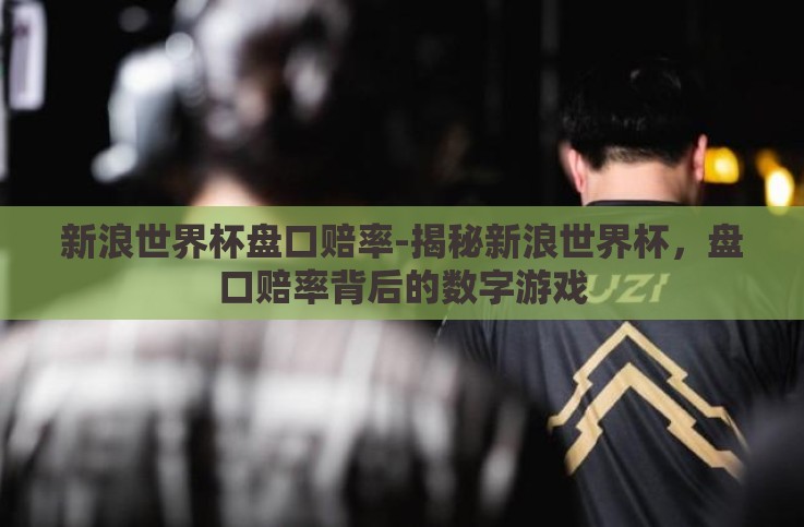 新浪世界杯盘口赔率-揭秘新浪世界杯,盘口赔率背后的数字游戏 新浪世界杯盘口赔率-揭秘新浪世界杯,盘口赔率背后的数字游戏