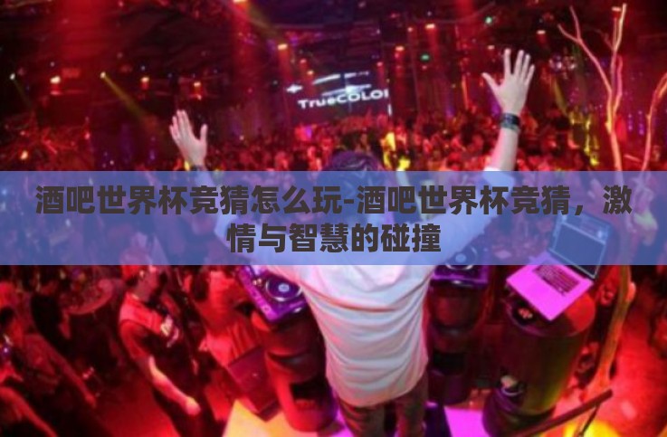 酒吧世界杯竞猜怎么玩-酒吧世界杯竞猜,激情与智慧的碰撞 酒吧世界杯竞猜怎么玩-酒吧世界杯竞猜,激情与智慧的碰撞