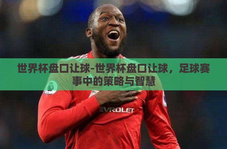 世界杯盘口让球-世界杯盘口让球,足球赛事中的策略与智慧 世界杯盘口让球-世界杯盘口让球,足球赛事中的策略与智慧