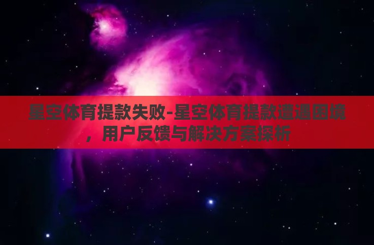星空体育提款失败-星空体育提款遭遇困境,用户反馈与解决方案探析 星空体育提款失败-星空体育提款遭遇困境,用户反馈与解决方案探析