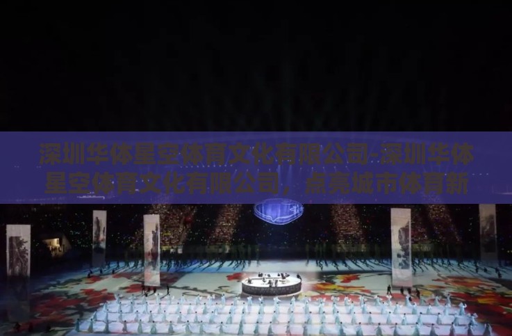 深圳华体星空体育文化有限公司-深圳华体星空体育文化有限公司,点亮城市体育新篇章 深圳华体星空体育文化有限公司-深圳华体星空体育文化有限公司,点亮城市体育新篇章