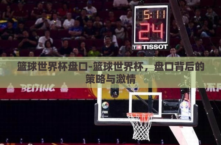 篮球世界杯盘口-篮球世界杯,盘口背后的策略与激情 篮球世界杯盘口-篮球世界杯,盘口背后的策略与激情