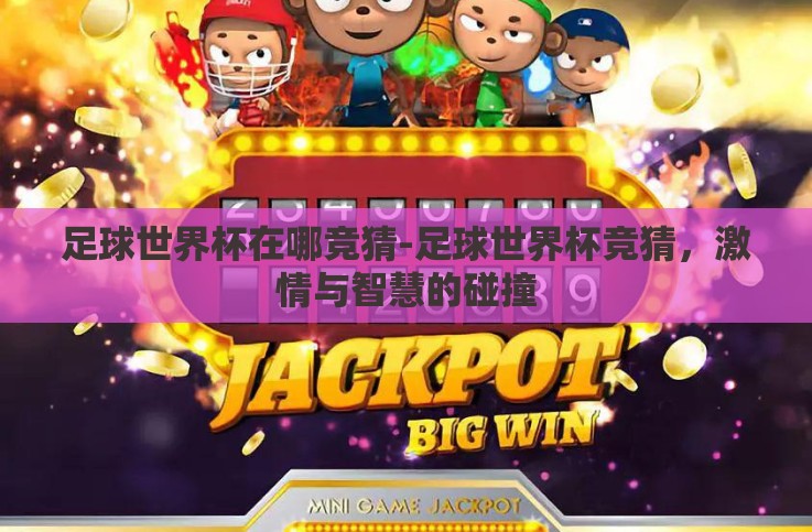 足球世界杯在哪竞猜-足球世界杯竞猜,激情与智慧的碰撞 足球世界杯在哪竞猜-足球世界杯竞猜,激情与智慧的碰撞