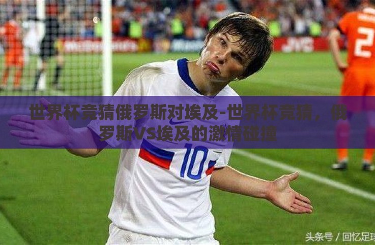 世界杯竞猜俄罗斯对埃及-世界杯竞猜,俄罗斯VS埃及的激情碰撞 世界杯竞猜俄罗斯对埃及-世界杯竞猜,俄罗斯VS埃及的激情碰撞