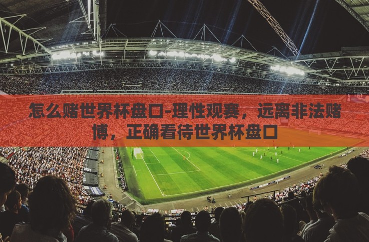 怎么赌世界杯盘口-理性观赛，远离非法赌博，正确看待世界杯盘口