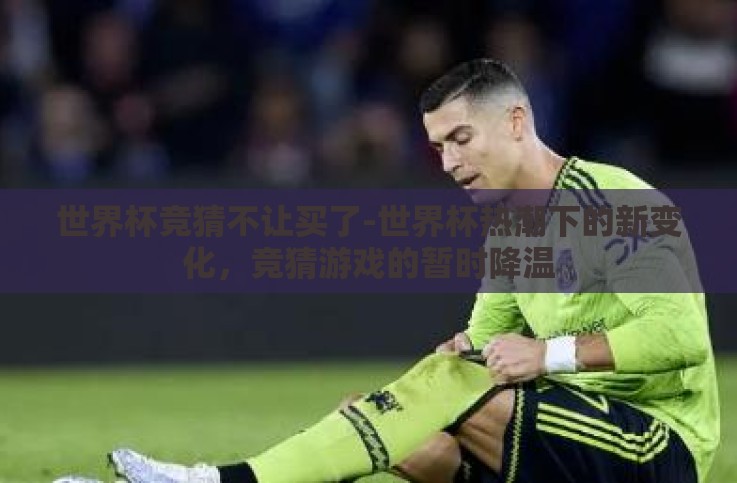 世界杯竞猜不让买了-世界杯热潮下的新变化,竞猜游戏的暂时降温 世界杯竞猜不让买了-世界杯热潮下的新变化,竞猜游戏的暂时降温