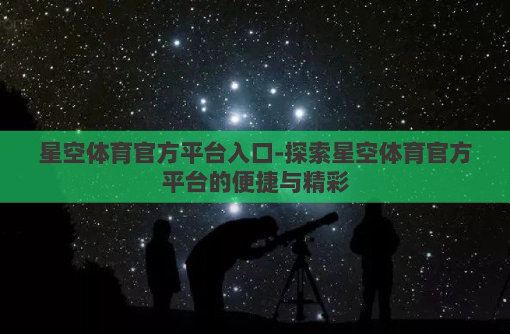 星空体育官方平台入口-探索星空体育官方平台的便捷与精彩 星空体育官方平台入口-探索星空体育官方平台的便捷与精彩