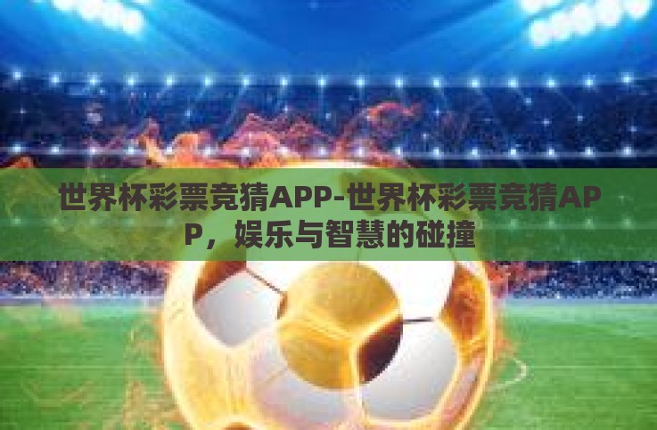 世界杯彩票竞猜APP-世界杯彩票竞猜APP,娱乐与智慧的碰撞 世界杯彩票竞猜APP-世界杯彩票竞猜APP,娱乐与智慧的碰撞