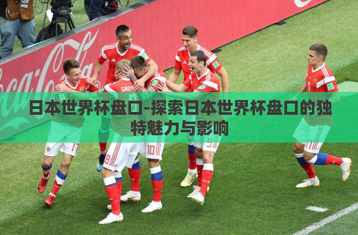 日本世界杯盘口-探索日本世界杯盘口的独特魅力与影响