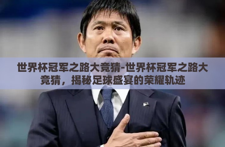 世界杯冠军之路大竞猜-世界杯冠军之路大竞猜,揭秘足球盛宴的荣耀轨迹 世界杯冠军之路大竞猜-世界杯冠军之路大竞猜,揭秘足球盛宴的荣耀轨迹