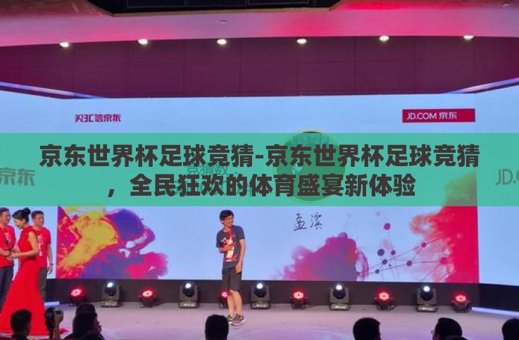 京东世界杯足球竞猜-京东世界杯足球竞猜,全民狂欢的体育盛宴新体验 京东世界杯足球竞猜-京东世界杯足球竞猜,全民狂欢的体育盛宴新体验