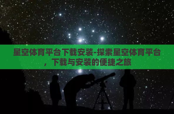 星空体育平台下载安装-探索星空体育平台，下载与安装的便捷之旅