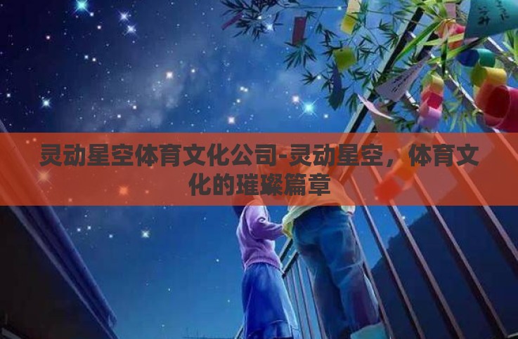 灵动星空体育文化公司-灵动星空,体育文化的璀璨篇章 灵动星空体育文化公司-灵动星空,体育文化的璀璨篇章