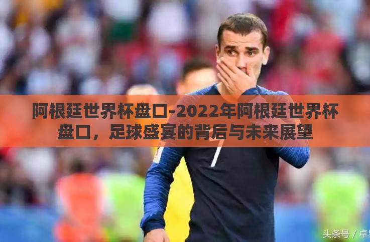 阿根廷世界杯盘口-2022年阿根廷世界杯盘口，足球盛宴的背后与未来展望