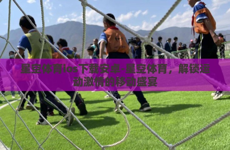 星空体育ios下载安卓-星空体育,解锁运动激情的移动盛宴 星空体育ios下载安卓-星空体育,解锁运动激情的移动盛宴