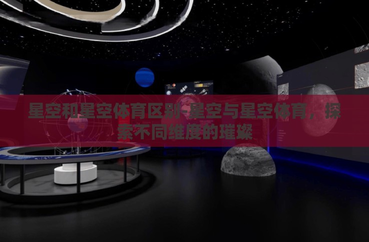 星空和星空体育区别-星空与星空体育,探索不同维度的璀璨 星空和星空体育区别-星空与星空体育,探索不同维度的璀璨