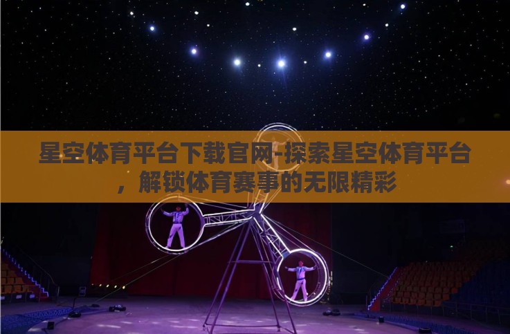星空体育平台下载官网-探索星空体育平台,解锁体育赛事的无限精彩 星空体育平台下载官网-探索星空体育平台,解锁体育赛事的无限精彩