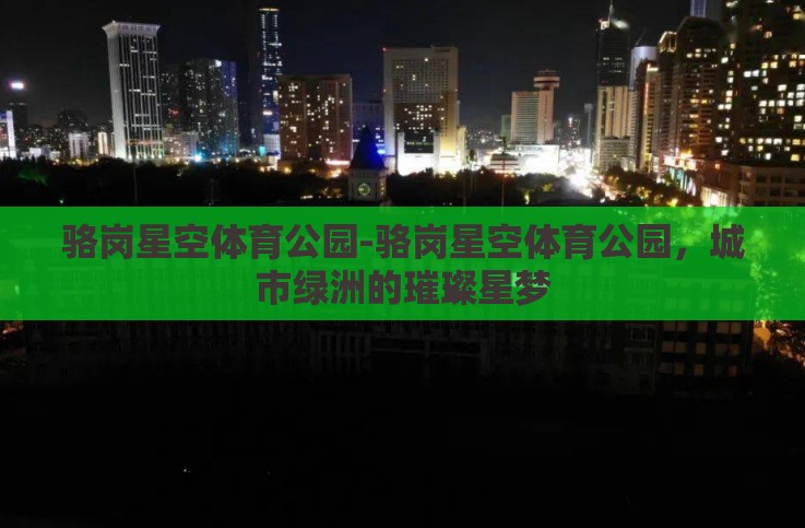 骆岗星空体育公园-骆岗星空体育公园,城市绿洲的璀璨星梦 骆岗星空体育公园-骆岗星空体育公园,城市绿洲的璀璨星梦