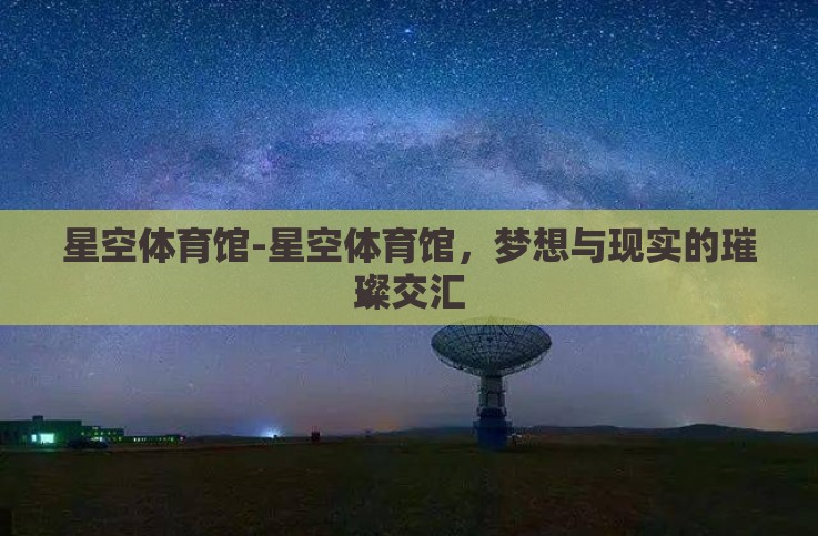 星空体育馆-星空体育馆,梦想与现实的璀璨交汇 星空体育馆-星空体育馆,梦想与现实的璀璨交汇