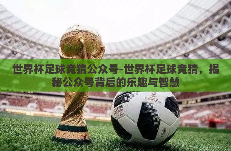 世界杯足球竞猜公众号-世界杯足球竞猜,揭秘公众号背后的乐趣与智慧 世界杯足球竞猜公众号-世界杯足球竞猜,揭秘公众号背后的乐趣与智慧