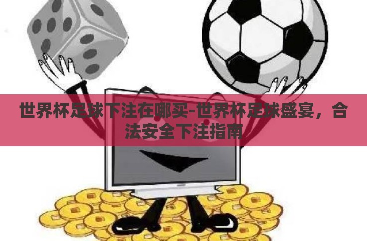 世界杯足球下注在哪买-世界杯足球盛宴,合法安全下注指南 世界杯足球下注在哪买-世界杯足球盛宴,合法安全下注指南