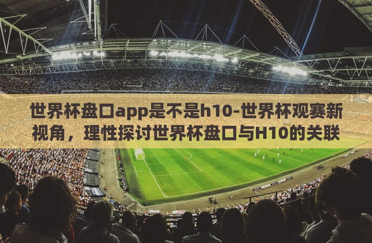世界杯盘口app是不是h10-世界杯观赛新视角，理性探讨世界杯盘口与H10的关联