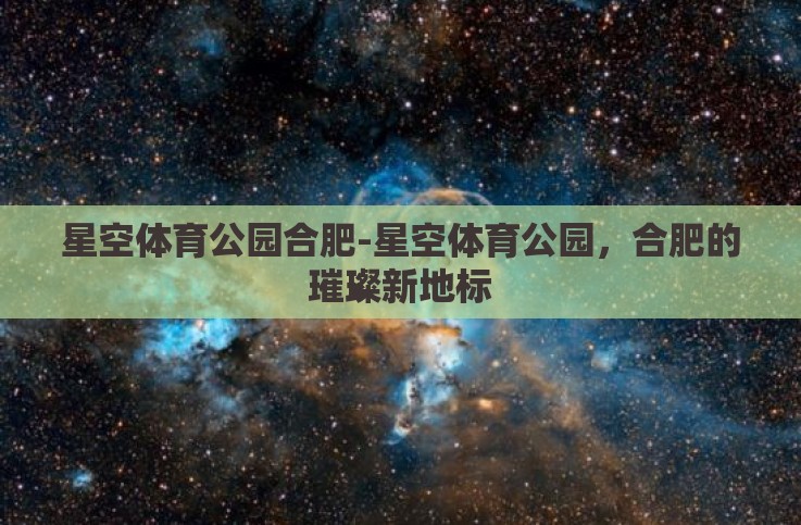 星空体育公园合肥-星空体育公园,合肥的璀璨新地标 星空体育公园合肥-星空体育公园,合肥的璀璨新地标