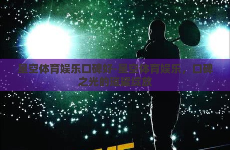 星空体育娱乐口碑好-星空体育娱乐，口碑之光的璀璨绽放