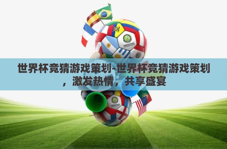 世界杯竞猜游戏策划-世界杯竞猜游戏策划，激发热情，共享盛宴