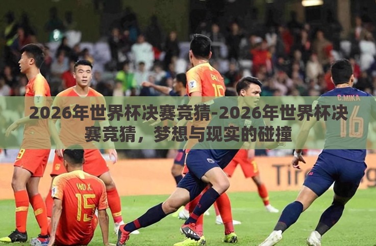 2026年世界杯决赛竞猜-2026年世界杯决赛竞猜,梦想与现实的碰撞 2026年世界杯决赛竞猜-2026年世界杯决赛竞猜,梦想与现实的碰撞