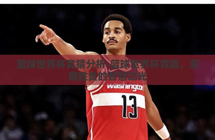 篮球世界杯竞猜分析-篮球世界杯竞猜,洞察胜负的智慧之光 篮球世界杯竞猜分析-篮球世界杯竞猜,洞察胜负的智慧之光