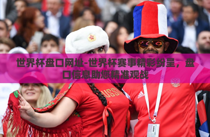 世界杯盘口网址-世界杯赛事精彩纷呈,盘口信息助您精准观战 世界杯盘口网址-世界杯赛事精彩纷呈,盘口信息助您精准观战